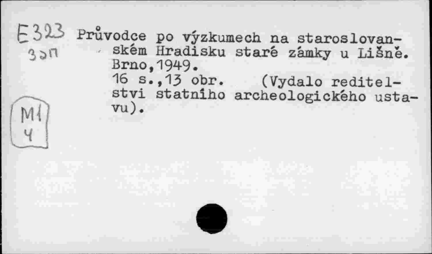 ﻿Pruvodce po vyzkwnech na staroslovan-ském Hradisku staré zâmky u LiSne. Brno,1949.
16 s.,13 obr. (Vydalo reditel-stvi statniho archeologického usta-vu).